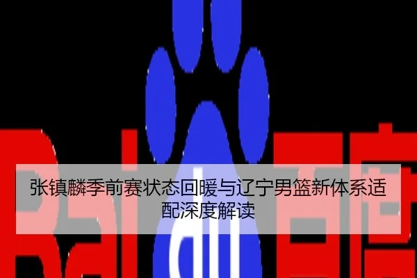 张镇麟季前赛状态回暖与辽宁男篮新体系适配深度解读
