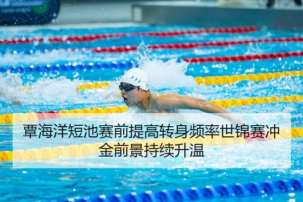 覃海洋短池赛前提高转身频率世锦赛冲金前景持续升温
