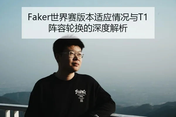 Faker世界赛版本适应情况与T1阵容轮换的深度解析