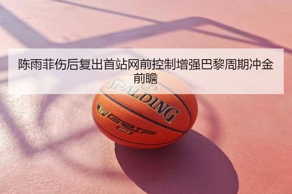 陈雨菲伤后复出首站网前控制增强巴黎周期冲金前瞻